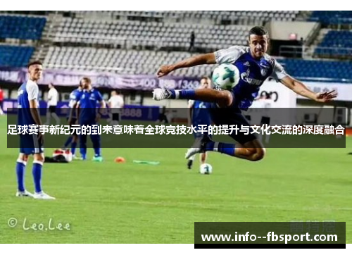 足球赛事新纪元的到来意味着全球竞技水平的提升与文化交流的深度融合