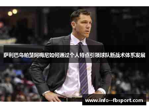 萨利巴乌帕楚阿梅尼如何通过个人特点引领球队新战术体系发展 萨利巴乌帕楚阿梅尼如何通过个人特点引领球队新战术体系发展