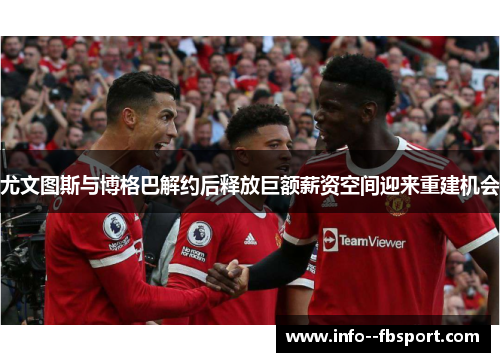 尤文图斯与博格巴解约后释放巨额薪资空间迎来重建机会 尤文图斯与博格巴解约后释放巨额薪资空间迎来重建机会