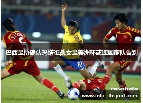 巴西足协确认玛塔征战女足美洲杯或迎国家队告别 巴西足协确认玛塔征战女足美洲杯或迎国家队告别