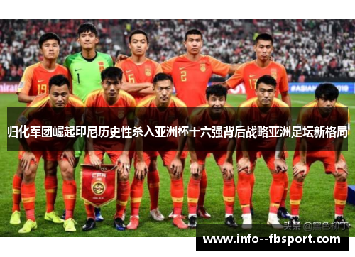 归化军团崛起印尼历史性杀入亚洲杯十六强背后战略亚洲足坛新格局
