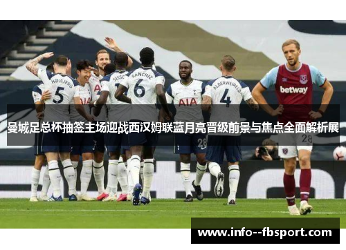 曼城足总杯抽签主场迎战西汉姆联蓝月亮晋级前景与焦点全面解析展