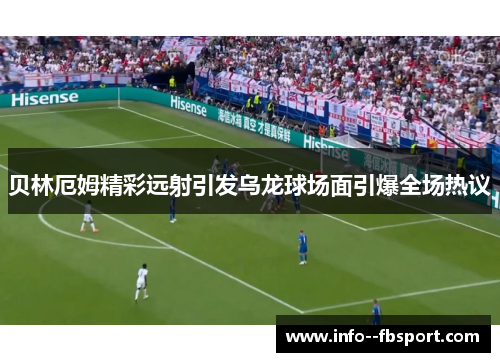 贝林厄姆精彩远射引发乌龙球场面引爆全场热议